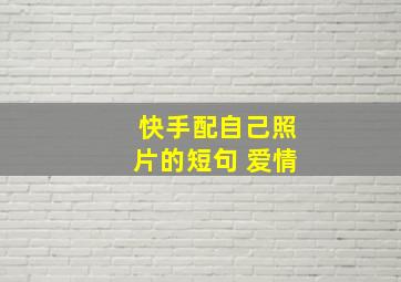 快手配自己照片的短句 爱情